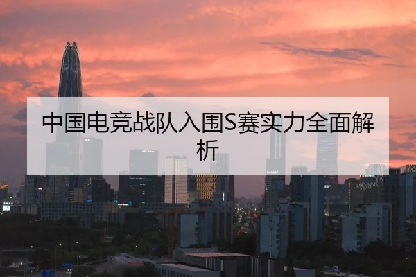 中国电竞战队入围S赛实力全面解析